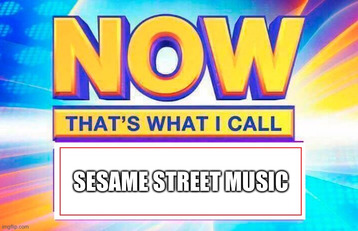 Now That's What I Call Sesame Street Music | SESAME STREET MUSIC | image tagged in now that s what i call | made w/ Imgflip meme maker