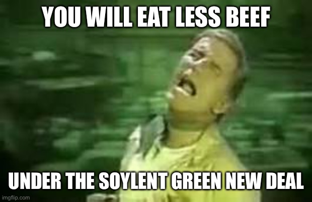 Soylent Green New Deal | YOU WILL EAT LESS BEEF; UNDER THE SOYLENT GREEN NEW DEAL | image tagged in soylent green,less beef | made w/ Imgflip meme maker