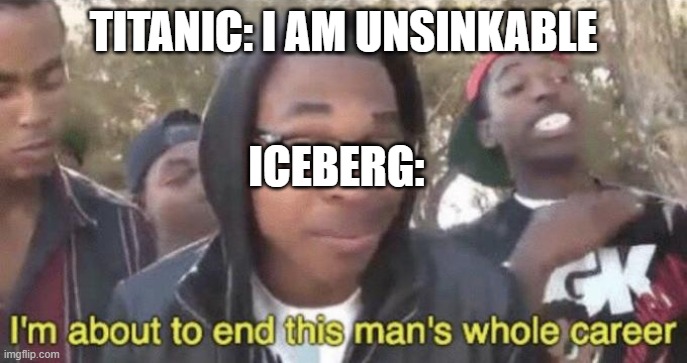 im like obsessed with titanic lol | TITANIC: I AM UNSINKABLE; ICEBERG: | image tagged in i m about to end this man s whole career,titanic | made w/ Imgflip meme maker