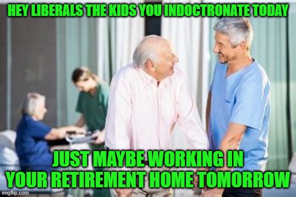 Reap what you sow | HEY LIBERALS THE KIDS YOU INDOCTRONATE TODAY; JUST MAYBE WORKING IN YOUR RETIREMENT HOME TOMORROW | image tagged in reap,sow | made w/ Imgflip meme maker