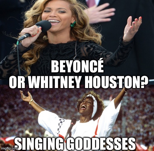 National Anthem- both of them Sang  BEAUTIFULLY, just..who would you chose as your personal favorite? I can’t chose | BEYONCÉ 
OR WHITNEY HOUSTON? SINGING GODDESSES | image tagged in beyonce,whitney houston,national anthem | made w/ Imgflip meme maker