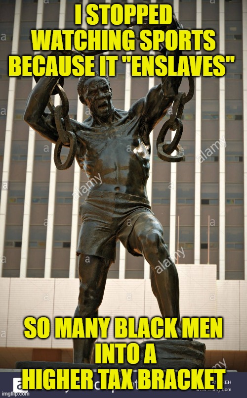 Enslaved | I STOPPED WATCHING SPORTS BECAUSE IT "ENSLAVES"; SO MANY BLACK MEN
 INTO A HIGHER TAX BRACKET | image tagged in sports enslaves | made w/ Imgflip meme maker