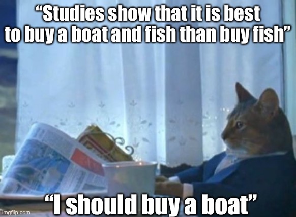 I Should Buy A Boat Cat | “Studies show that it is best to buy a boat and fish than buy fish”; “I should buy a boat” | image tagged in memes,i should buy a boat cat | made w/ Imgflip meme maker