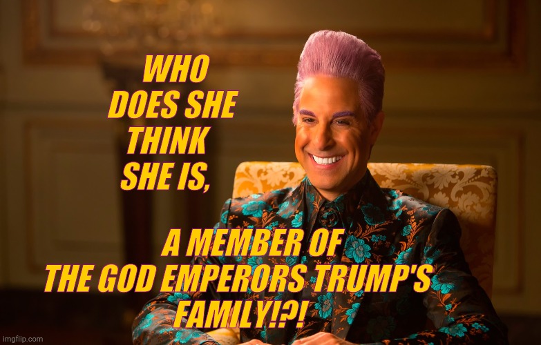 Caesar Fl | WHO DOES SHE THINK    SHE IS, A MEMBER OF      THE GOD EMPERORS TRUMP'S     
   FAMILY!?! | image tagged in caesar fl | made w/ Imgflip meme maker