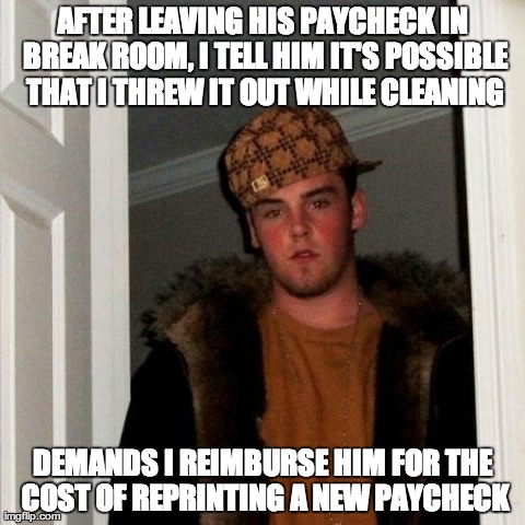 Scumbag Steve Meme | AFTER LEAVING HIS PAYCHECK IN BREAK ROOM, I TELL HIM IT'S POSSIBLE THAT I THREW IT OUT WHILE CLEANING DEMANDS I REIMBURSE HIM FOR THE COST O | image tagged in memes,scumbag steve | made w/ Imgflip meme maker