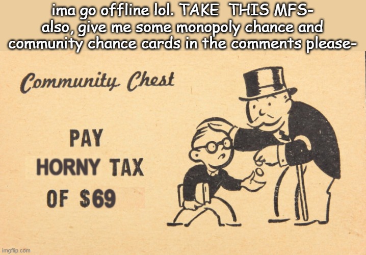 horny tax | ima go offline lol. TAKE  THIS MFS- also, give me some monopoly chance and community chance cards in the comments please- | image tagged in horny tax | made w/ Imgflip meme maker