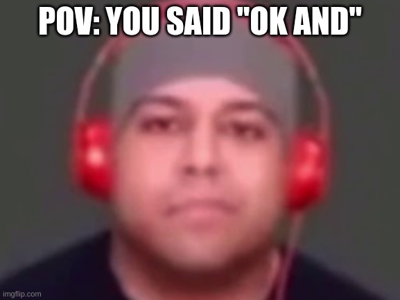 imagine saying ok and | POV: YOU SAID "OK AND" | image tagged in random | made w/ Imgflip meme maker