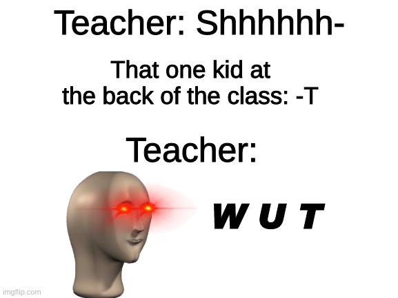 what sir |  Teacher: Shhhhhh-; That one kid at the back of the class: -T; Teacher:; W U T | image tagged in blank white template,meme man,wut | made w/ Imgflip meme maker