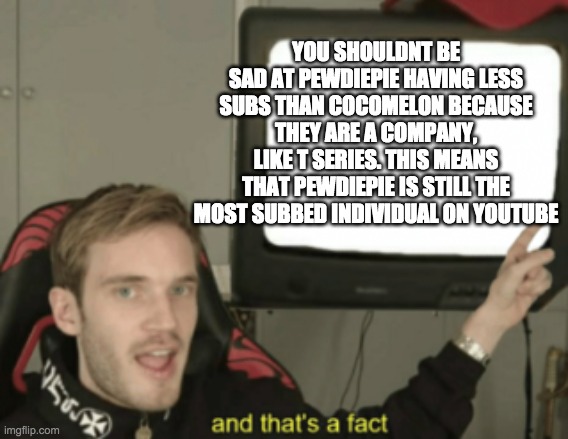 pewdiepie | YOU SHOULDNT BE SAD AT PEWDIEPIE HAVING LESS SUBS THAN COCOMELON BECAUSE THEY ARE A COMPANY, LIKE T SERIES. THIS MEANS THAT PEWDIEPIE IS STILL THE MOST SUBBED INDIVIDUAL ON YOUTUBE | image tagged in and that's a fact,pewdiepie,subscribe | made w/ Imgflip meme maker