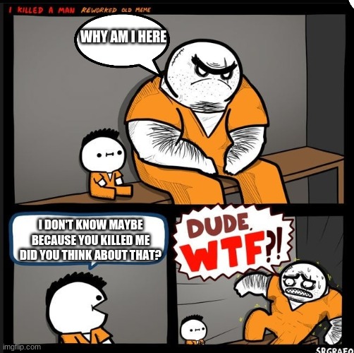 HUH |  WHY AM I HERE; I DON'T KNOW MAYBE BECAUSE YOU KILLED ME DID YOU THINK ABOUT THAT? | image tagged in srgrafo dude wtf,ha ha tags go brr,e,lol,lmao,lmfao | made w/ Imgflip meme maker