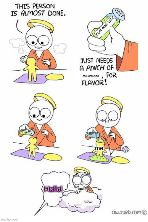 Life creating me be like: | cool and cute; cool and cute; me; Hello! | image tagged in cool and cute,just needs a pinch of x | made w/ Imgflip meme maker