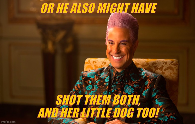 Caesar Fl | OR HE ALSO MIGHT HAVE SHOT THEM BOTH, AND HER LITTLE DOG TOO! | image tagged in caesar fl | made w/ Imgflip meme maker