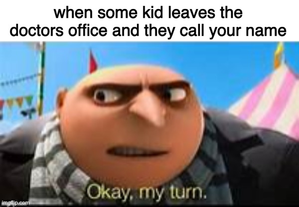 Gru ok my turn | when some kid leaves the doctors office and they call your name | image tagged in gru ok my turn | made w/ Imgflip meme maker