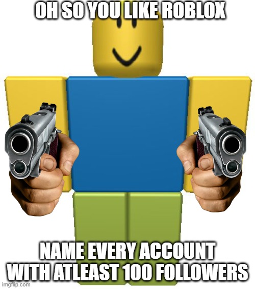 >:) | OH SO YOU LIKE ROBLOX; NAME EVERY ACCOUNT WITH ATLEAST 100 FOLLOWERS | image tagged in roblox noob,roblox | made w/ Imgflip meme maker