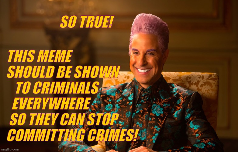 Caesar Fl | SO TRUE! THIS MEME   SHOULD BE SHOWN      TO CRIMINALS     EVERYWHERE      SO THEY CAN STOP COMMITTING CRIMES! | image tagged in caesar fl | made w/ Imgflip meme maker