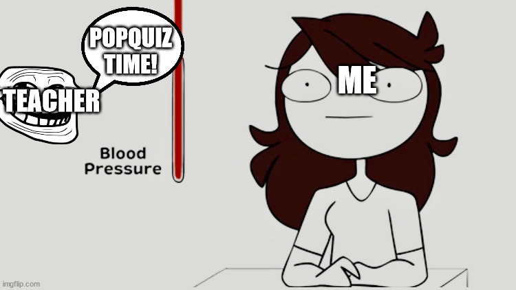 Every student ever | POPQUIZ TIME! ME; TEACHER | image tagged in jaiden animations blood pressure,school | made w/ Imgflip meme maker
