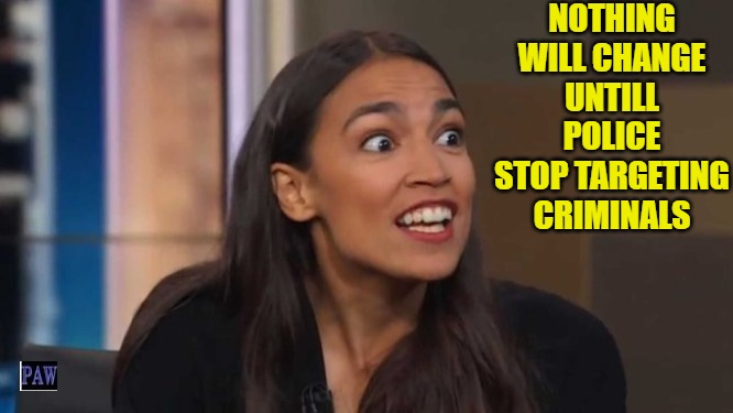 Police Change | NOTHING WILL CHANGE UNTILL POLICE STOP TARGETING CRIMINALS | image tagged in aoc,police,change,funny,liberal | made w/ Imgflip meme maker