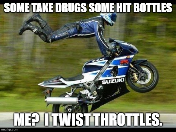 Motorcycle Trick | SOME TAKE DRUGS SOME HIT BOTTLES ME?  I TWIST THROTTLES. | image tagged in motorcycle trick | made w/ Imgflip meme maker