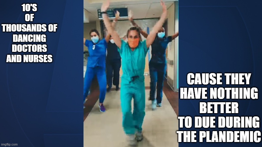 10'S OF THOUSANDS OF DANCING DOCTORS AND NURSES; CAUSE THEY HAVE NOTHING BETTER TO DUE DURING THE PLANDEMIC | made w/ Imgflip meme maker