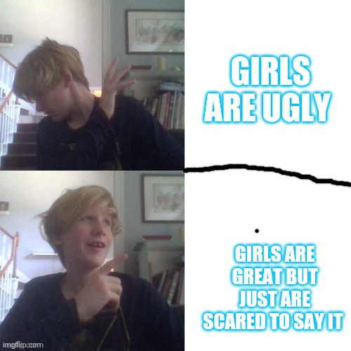 thats not me btw | GIRLS ARE UGLY; GIRLS ARE GREAT BUT JUST ARE SCARED TO SAY IT | image tagged in no and yes | made w/ Imgflip meme maker