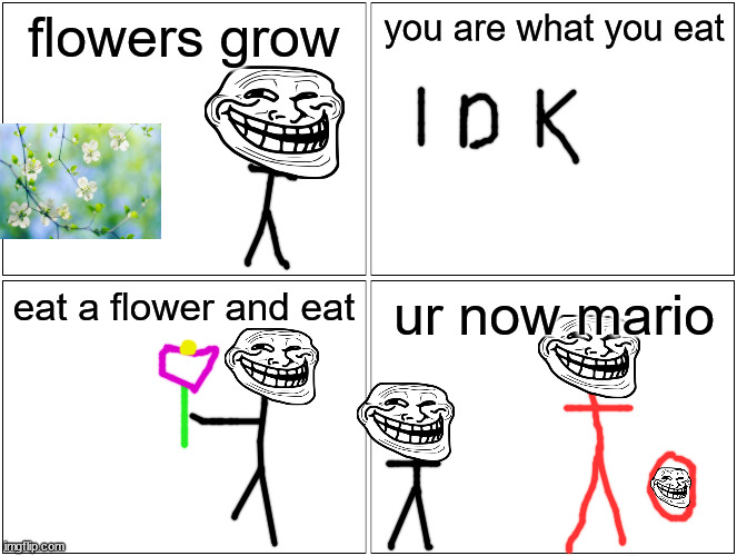 Blank Comic Panel 2x2 Meme | flowers grow; you are what you eat; eat a flower and eat; ur now mario | image tagged in memes,blank comic panel 2x2 | made w/ Imgflip meme maker