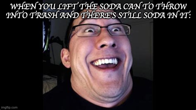 Love You, Mark. | WHEN YOU LIFT THE SODA CAN TO THROW INTO TRASH AND THERE'S STILL SODA IN IT: | image tagged in stupid,funny,soda | made w/ Imgflip meme maker