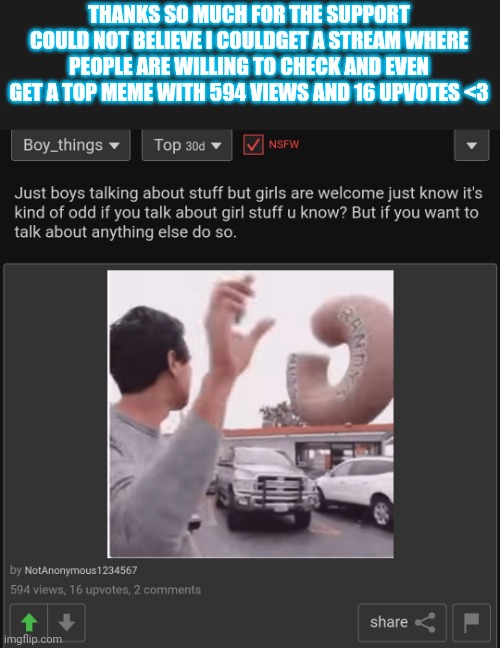 You guys are amazing <3 | THANKS SO MUCH FOR THE SUPPORT COULD NOT BELIEVE I COULDGET A STREAM WHERE PEOPLE ARE WILLING TO CHECK AND EVEN GET A TOP MEME WITH 594 VIEWS AND 16 UPVOTES <3 | made w/ Imgflip meme maker