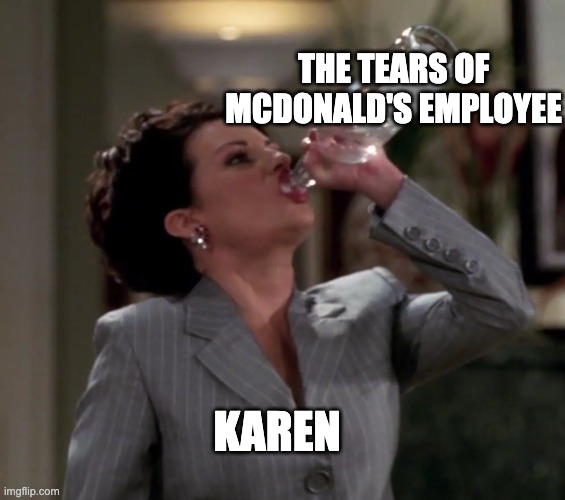 Karen drinks vodka | THE TEARS OF MCDONALD'S EMPLOYEE; KAREN | image tagged in karen drinks vodka | made w/ Imgflip meme maker