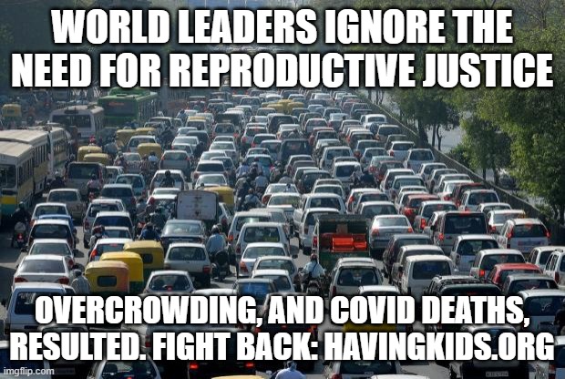 Traffic | WORLD LEADERS IGNORE THE NEED FOR REPRODUCTIVE JUSTICE; OVERCROWDING, AND COVID DEATHS, RESULTED. FIGHT BACK: HAVINGKIDS.ORG | image tagged in traffic | made w/ Imgflip meme maker