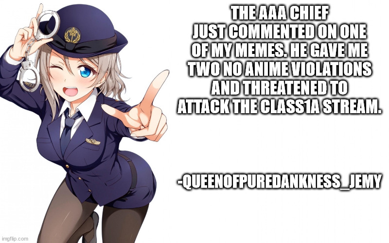 Queenofdankness_Jemy_APChief Announcement | THE AAA CHIEF JUST COMMENTED ON ONE OF MY MEMES. HE GAVE ME TWO NO ANIME VIOLATIONS AND THREATENED TO ATTACK THE CLASS1A STREAM. -QUEENOFPUREDANKNESS_JEMY | image tagged in queenofdankness_jemy_apchief announcement | made w/ Imgflip meme maker