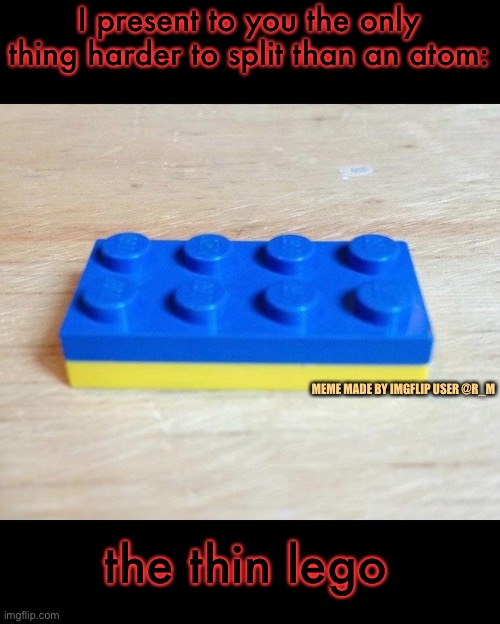 These things are indestructible |  I present to you the only thing harder to split than an atom:; MEME MADE BY IMGFLIP USER @R_M; the thin lego | image tagged in funny memes,memes | made w/ Imgflip meme maker