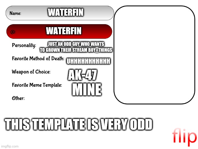 Unofficial MSMG USER CARD | WATERFIN; WATERFIN; JUST AN ODD GUY WHO WANTS TO GROWN THEIR STREAM BOY_THINGS; UHHHHHHHHHHH; AK-47; MINE; THIS TEMPLATE IS VERY ODD | image tagged in unofficial msmg user card | made w/ Imgflip meme maker