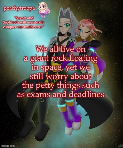 Sayori and Sephiroth | We all live on a giant rock floating in space, yet we still worry about the petty things such as exams and deadlines | image tagged in sayori and sephiroth | made w/ Imgflip meme maker