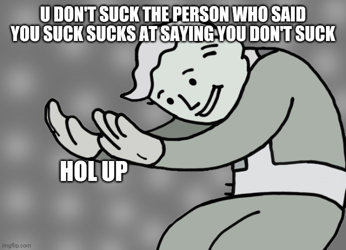 Hol up | U DON'T SUCK THE PERSON WHO SAID YOU SUCK SUCKS AT SAYING YOU DON'T SUCK; HOL UP | image tagged in hol up | made w/ Imgflip meme maker