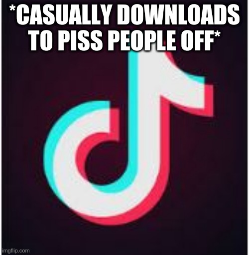 Tik Tok | *CASUALLY DOWNLOADS TO PISS PEOPLE OFF* | image tagged in tik tok | made w/ Imgflip meme maker