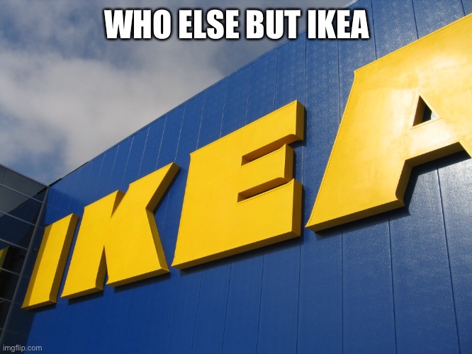 IKEA  | WHO ELSE BUT IKEA | image tagged in ikea | made w/ Imgflip meme maker