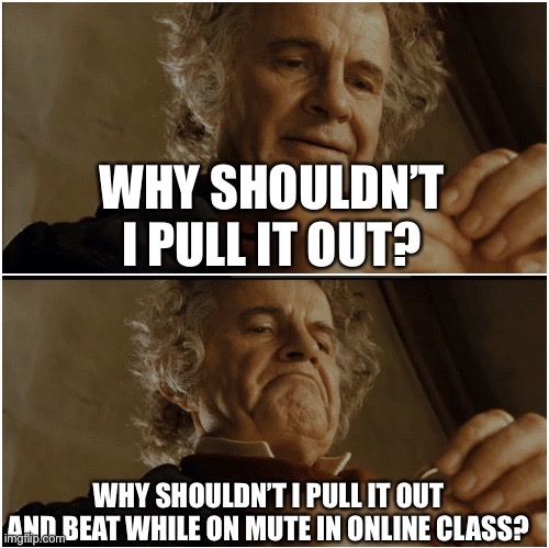 Bilbo - Why shouldn’t I keep it? | WHY SHOULDN’T I PULL IT OUT? WHY SHOULDN’T I PULL IT OUT AND BEAT WHILE ON MUTE IN ONLINE CLASS? | image tagged in bilbo - why shouldn t i keep it | made w/ Imgflip meme maker