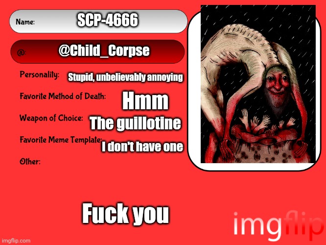 Unofficial MSMG USER CARD | SCP-4666; @Child_Corpse; Stupid, unbelievably annoying; Hmm; The guillotine; I don't have one; Fuck you | image tagged in unofficial msmg user card | made w/ Imgflip meme maker