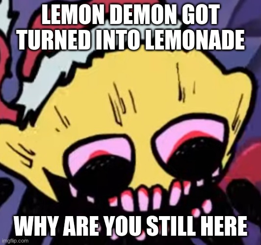 Lemon Demon | LEMON DEMON GOT TURNED INTO LEMONADE; WHY ARE YOU STILL HERE | image tagged in lemon demon | made w/ Imgflip meme maker