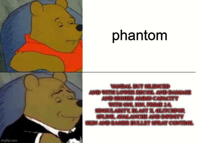 lmao | phantom; VANDAL BUT SILENCED AND WITH LOWER RECOIL AND DAMAGE AND HIGHER AMMO CAPACITY WITH ONI, ION, PRIME 2.0, SINGULARITY, BLAST X, GLITCHPOP, SPLINE, AVALANCHE AND INFINITY SKIN AND EASIER BULLET SPRAY CONTROL | image tagged in fancy winnie the pooh meme | made w/ Imgflip meme maker