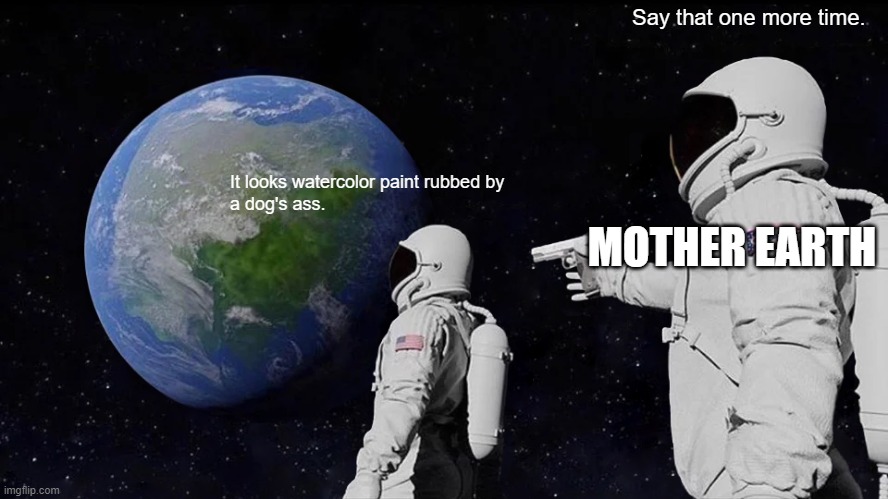 Say that one more TIME. | Say that one more time. It looks watercolor paint rubbed by
a dog's ass. MOTHER EARTH | image tagged in memes,always has been | made w/ Imgflip meme maker