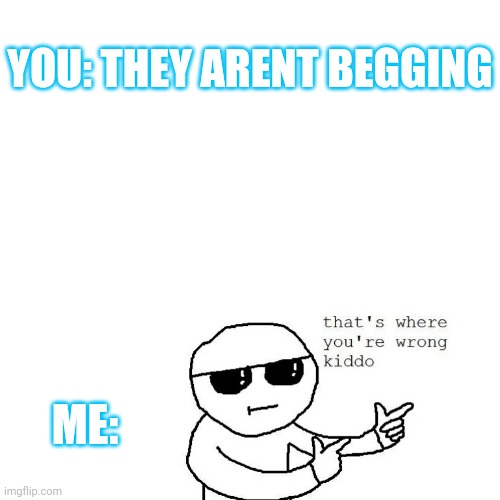 YOU: THEY ARENT BEGGING ME: | made w/ Imgflip meme maker