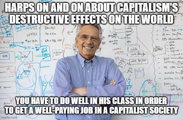 The Paradox of a Leftist College | HARPS ON AND ON ABOUT CAPITALISM'S DESTRUCTIVE EFFECTS ON THE WORLD; YOU HAVE TO DO WELL IN HIS CLASS IN ORDER TO GET A WELL-PAYING JOB IN A CAPITALIST SOCIETY | image tagged in memes,college,leftist,professor,capitalism | made w/ Imgflip meme maker