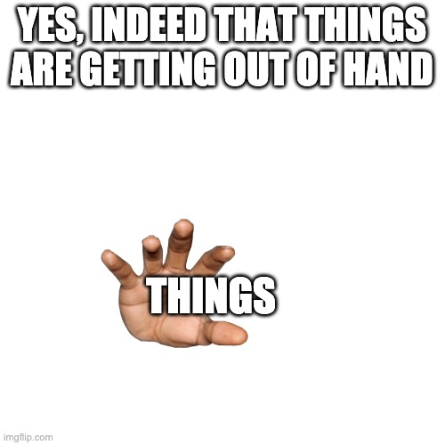 Blank Transparent Square Meme | YES, INDEED THAT THINGS ARE GETTING OUT OF HAND THINGS | image tagged in memes,blank transparent square | made w/ Imgflip meme maker