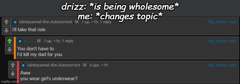 H e ' s t h e f u c k i n g b e s t t h o | drizz: *is being wholesome*
me: *changes topic* | made w/ Imgflip meme maker