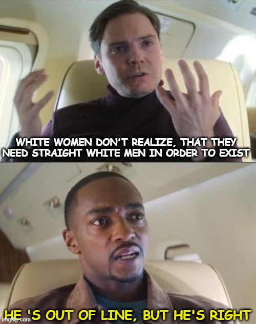 Out of line but he's right | WHITE WOMEN DON'T REALIZE, THAT THEY NEED STRAIGHT WHITE MEN IN ORDER TO EXIST; HE 'S OUT OF LINE, BUT HE'S RIGHT | image tagged in out of line but he's right | made w/ Imgflip meme maker