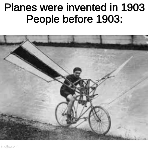 People before planes were invented | Planes were invented in 1903
People before 1903: | image tagged in memes,blank transparent square,funny,planes | made w/ Imgflip meme maker