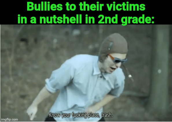 Know your place trash | Bullies to their victims in a nutshell in 2nd grade: | image tagged in know your place trash | made w/ Imgflip meme maker