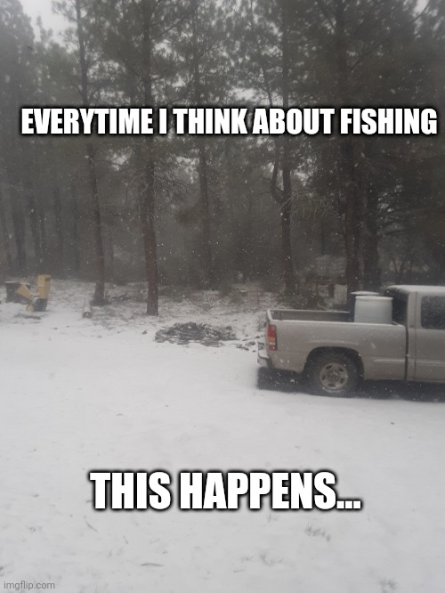 EVERYTIME I THINK ABOUT FISHING; THIS HAPPENS... | image tagged in snow | made w/ Imgflip meme maker