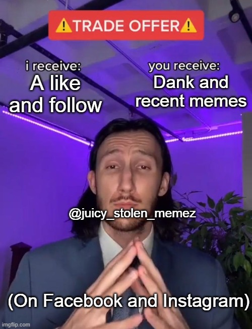 Greetings. I am juicystolenmemez, formerly Curry2017. I run two meme pages on FB and IG, consider viewing them. |  Dank and recent memes; A like and follow; @juicy_stolen_memez; (On Facebook and Instagram) | image tagged in trade offer,memes,dank memes,curry2017,juicymemes,fun | made w/ Imgflip meme maker